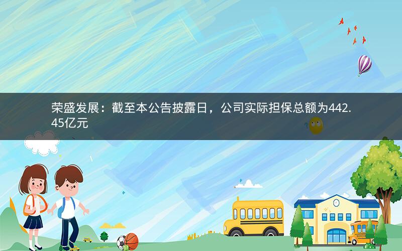 荣盛发展：截至本公告披露日，公司实际担保总额为442.45亿元