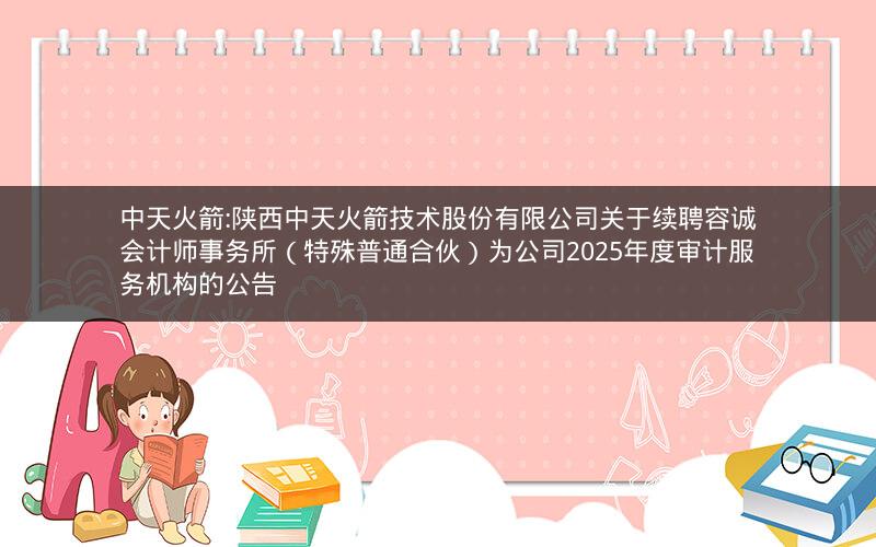 中天火箭:陕西中天火箭技术股份有限公司关于续聘容诚会计师事务所（特殊普通合伙）为公司2025年度审计服务机构的公告