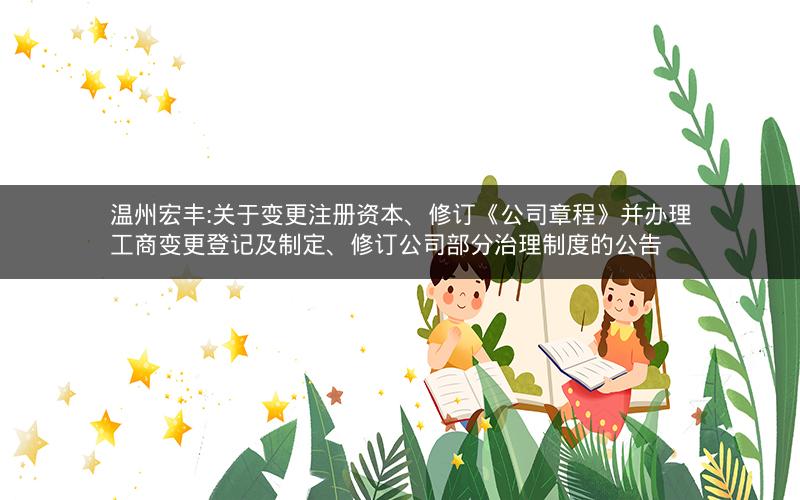 温州宏丰:关于变更注册资本、修订《公司章程》并办理工商变更登记及制定、修订公司部分治理制度的公告