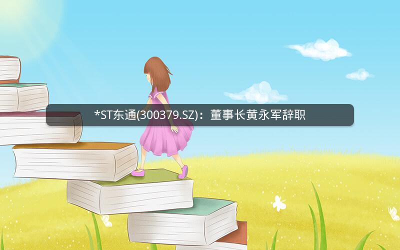 *ST东通(300379.SZ)：董事长黄永军辞职