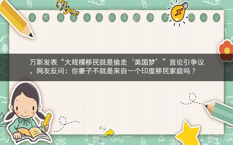 万斯发表“大规模移民就是偷走‘美国梦’”言论引争议，网友反问：你妻子不就是来自一个印度移民家庭吗？