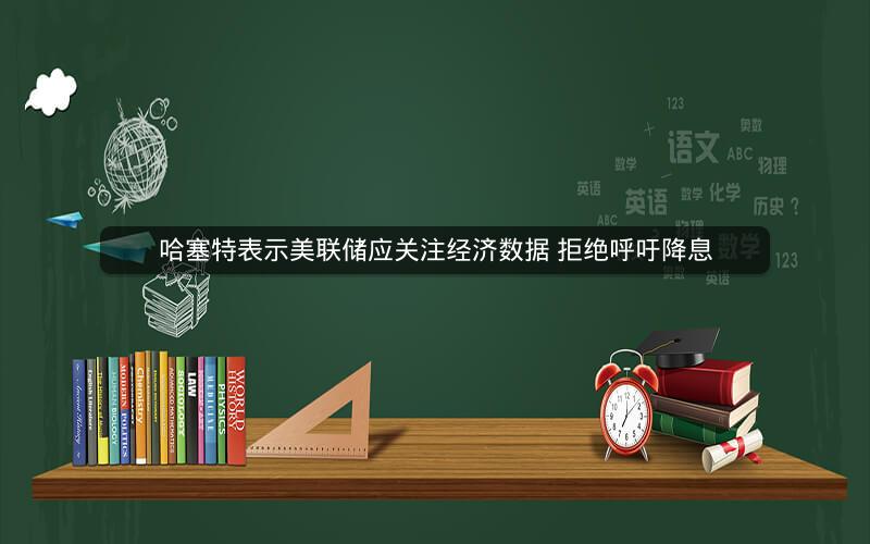 哈塞特表示美联储应关注经济数据 拒绝呼吁降息