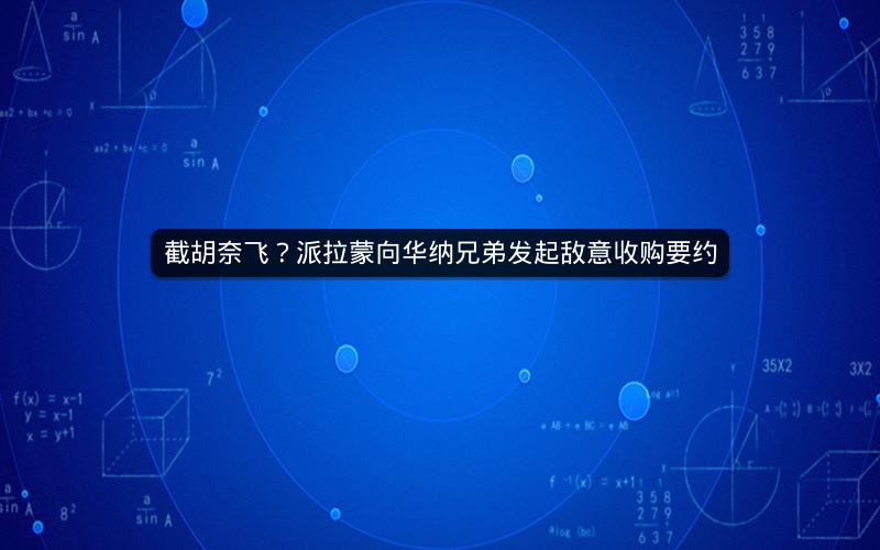 截胡奈飞？派拉蒙向华纳兄弟发起敌意收购要约