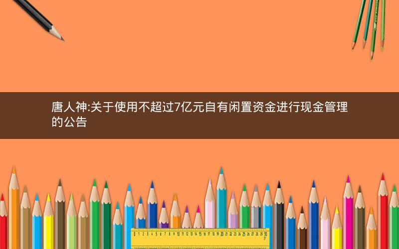 唐人神:关于使用不超过7亿元自有闲置资金进行现金管理的公告