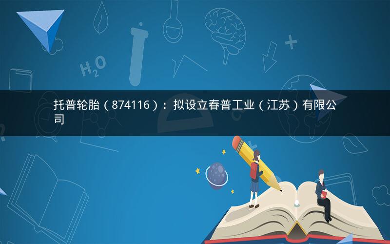 托普轮胎（874116）：拟设立春普工业（江苏）有限公司
