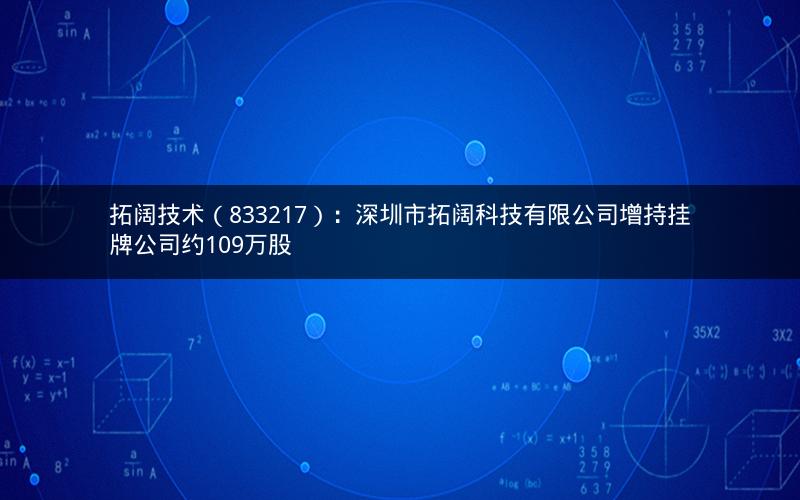 拓阔技术（833217）：深圳市拓阔科技有限公司增持挂牌公司约109万股