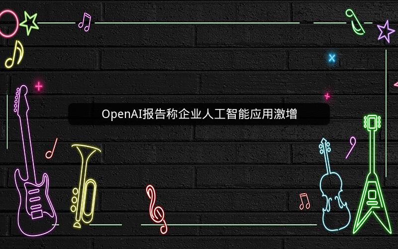 OpenAI报告称企业人工智能应用激增