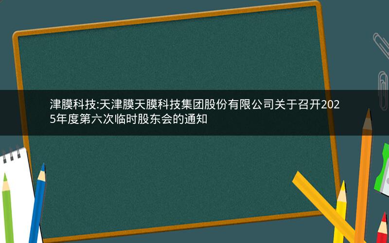 津膜科技:天津膜天膜科技集团股份有限公司关于召开2025年度第六次临时股东会的通知