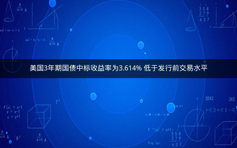 美国3年期国债中标收益率为3.614% 低于发行前交易水平