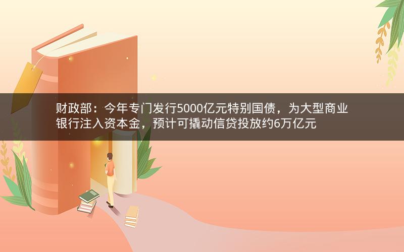 财政部：今年专门发行5000亿元特别国债，为大型商业银行注入资本金，预计可撬动信贷投放约6万亿元