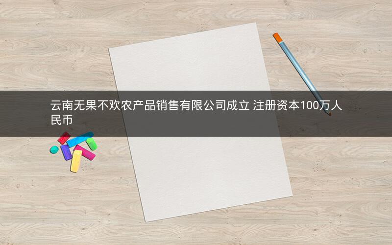 云南无果不欢农产品销售有限公司成立 注册资本100万人民币
