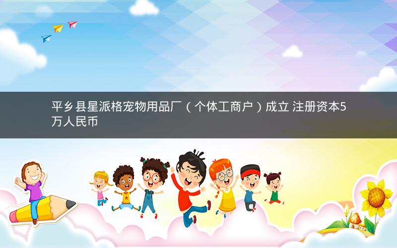 平乡县星派格宠物用品厂（个体工商户）成立 注册资本5万人民币