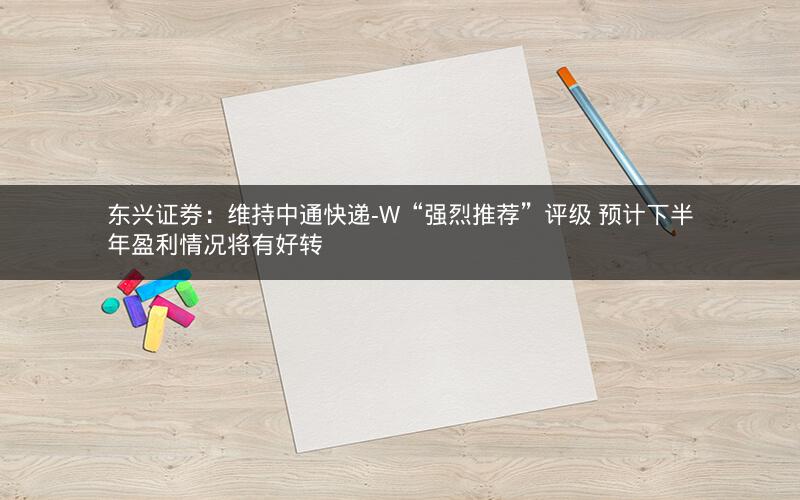东兴证券：维持中通快递-W“强烈推荐”评级 预计下半年盈利情况将有好转