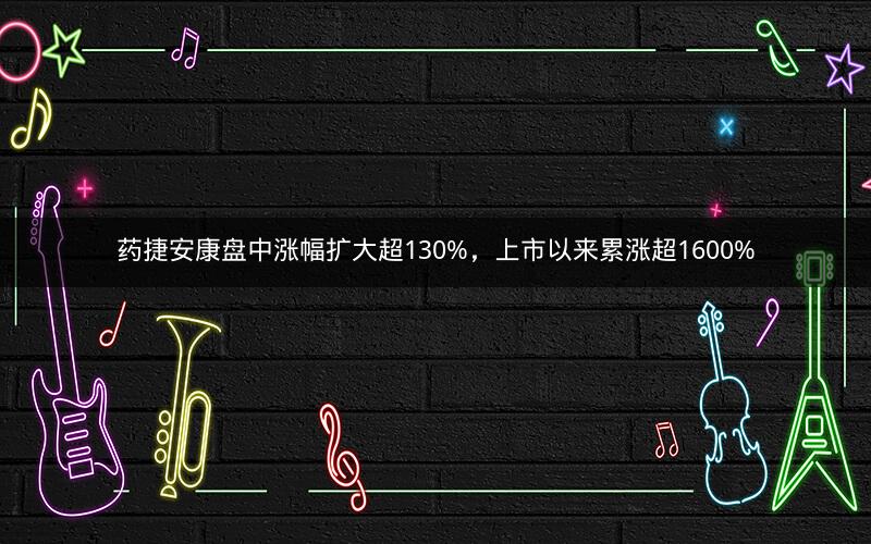 药捷安康盘中涨幅扩大超130%，上市以来累涨超1600%