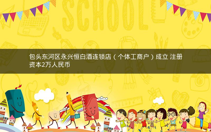 包头东河区永兴恒白酒连锁店（个体工商户）成立 注册资本2万人民币