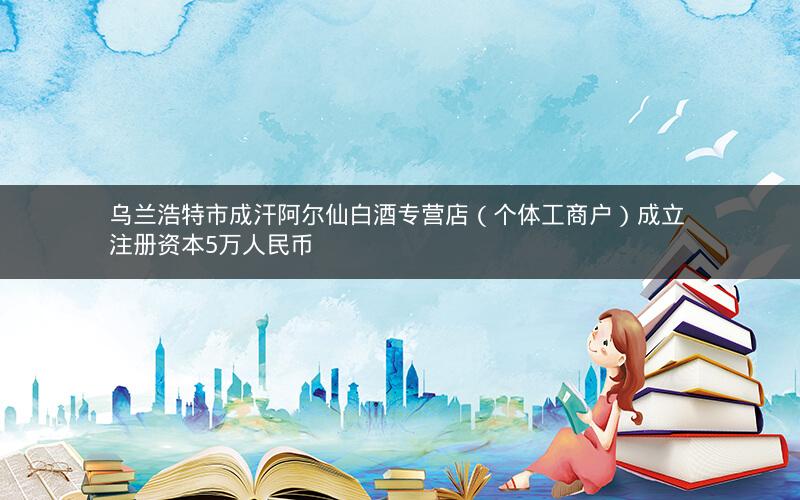 乌兰浩特市成汗阿尔仙白酒专营店（个体工商户）成立 注册资本5万人民币