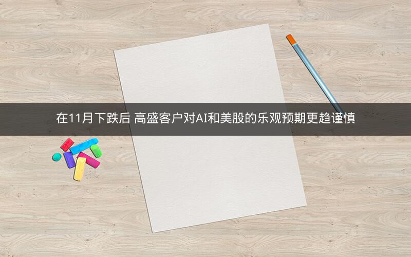 在11月下跌后 高盛客户对AI和美股的乐观预期更趋谨慎