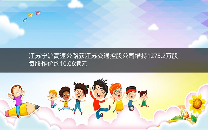 江苏宁沪高速公路获江苏交通控股公司增持1275.2万股 每股作价约10.06港元