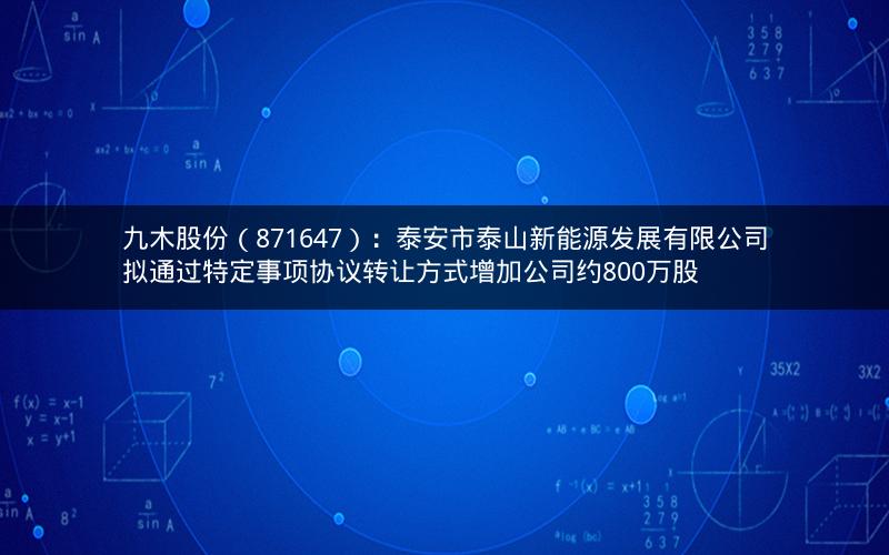 九木股份（871647）：泰安市泰山新能源发展有限公司拟通过特定事项协议转让方式增加公司约800万股