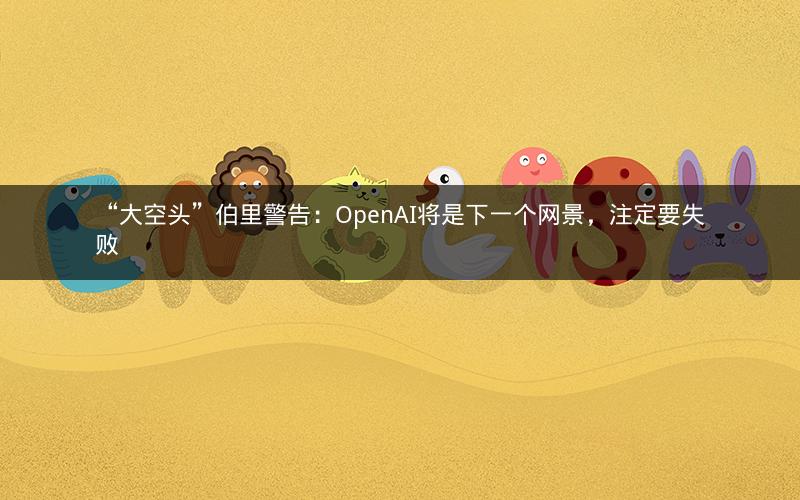 “大空头”伯里警告：OpenAI将是下一个网景，注定要失败