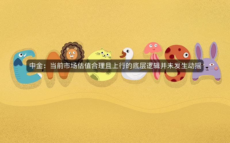 中金:当前市场估值合理且上行的底层逻辑并未发生动摇 中金:当前市场估值合理且上行的底层逻辑并未发生动摇
