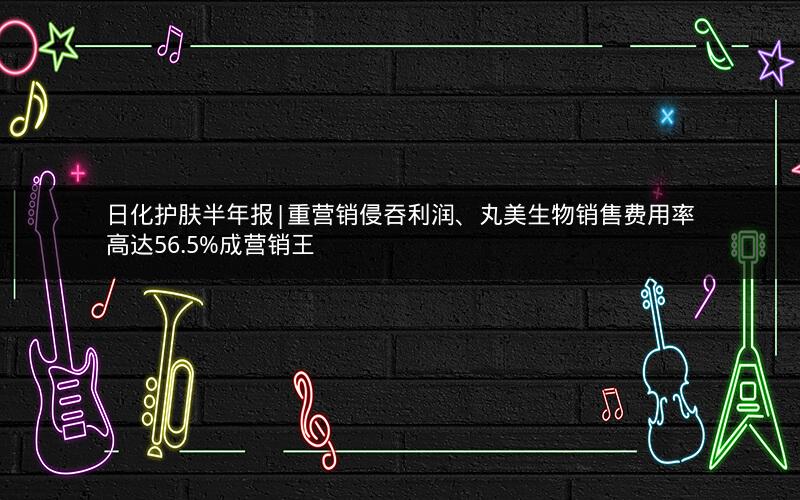 日化护肤半年报|重营销侵吞利润、丸美生物销售费用率高达56.5%成营销王