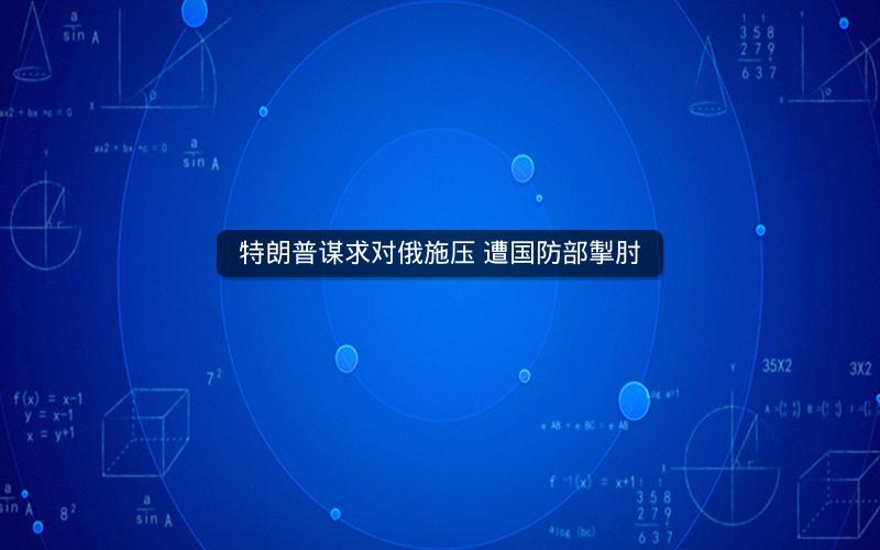 特朗普谋求对俄施压 遭国防部掣肘