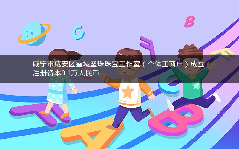 咸宁市咸安区雪域圣珠珠宝工作室（个体工商户）成立 注册资本0.1万人民币