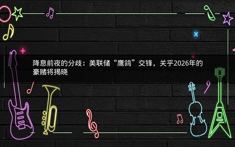 降息前夜的分歧：美联储“鹰鸽”交锋，关乎2026年的豪赌将揭晓