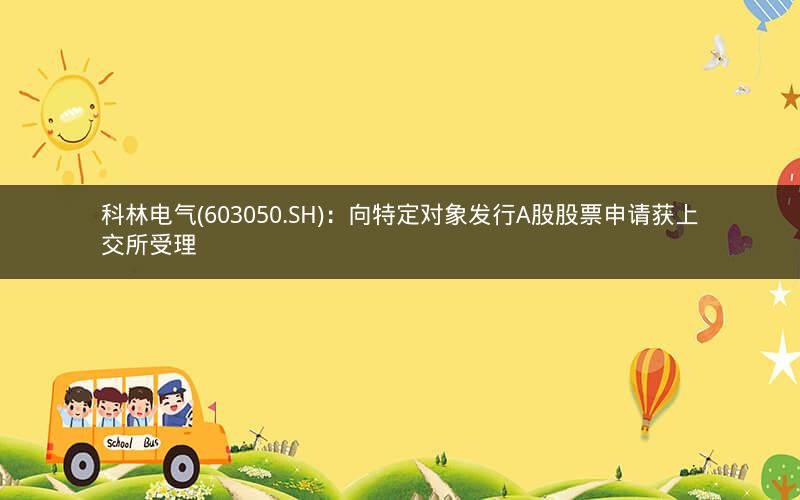 科林电气(603050.SH):向特定对象发行A股股票申请获上交所受理 科林电气(603050.SH):向特定对象发行A股股票申请获上交所受理