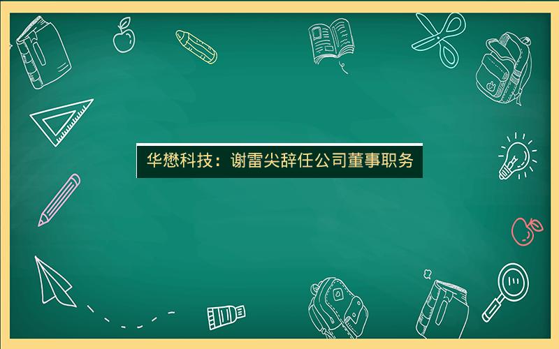 华懋科技：谢雷尖辞任公司董事职务