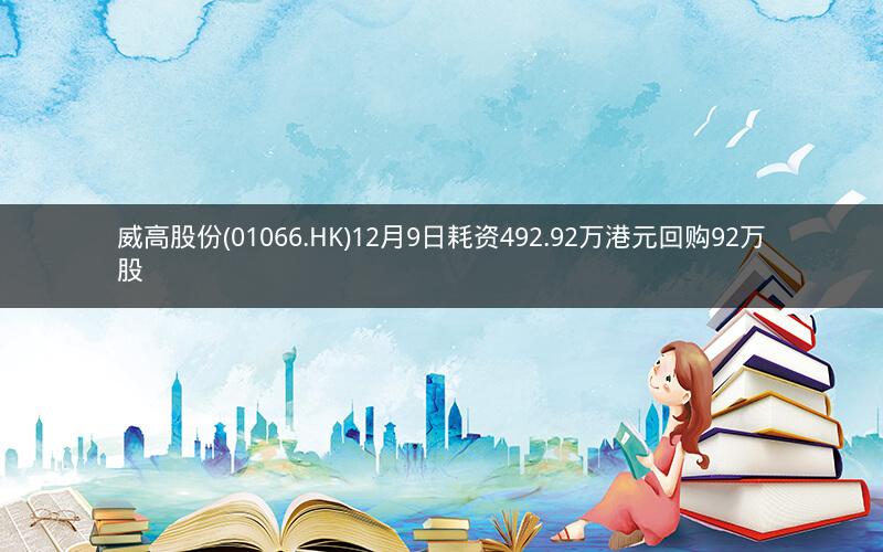 威高股份(01066.HK)12月9日耗资492.92万港元回购92万股