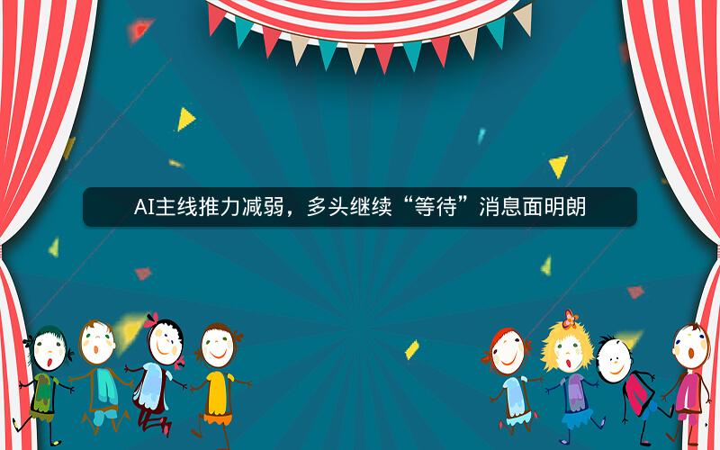 AI主线推力减弱，多头继续“等待”消息面明朗