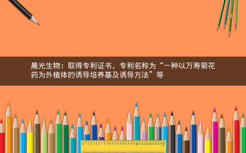 晨光生物：取得专利证书，专利名称为“一种以万寿菊花药为外植体的诱导培养基及诱导方法”等