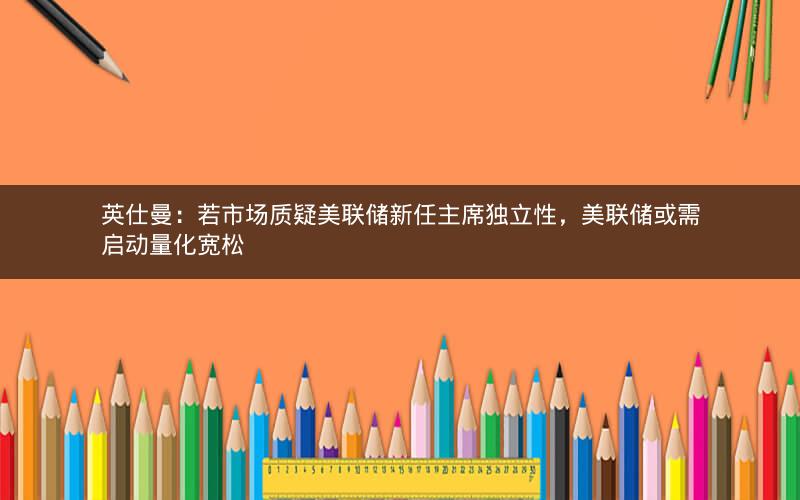 英仕曼：若市场质疑美联储新任主席独立性，美联储或需启动量化宽松