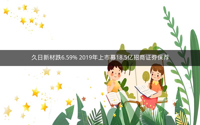 久日新材跌6.59% 2019年上市募18.5亿招商证券保荐