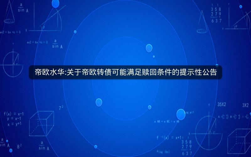 帝欧水华:关于帝欧转债可能满足赎回条件的提示性公告