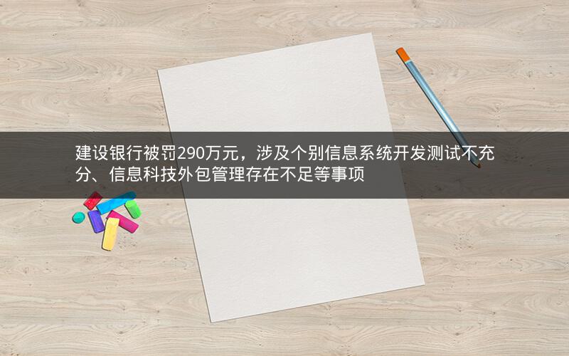 建设银行被罚290万元，涉及个别信息系统开发测试不充分、信息科技外包管理存在不足等事项