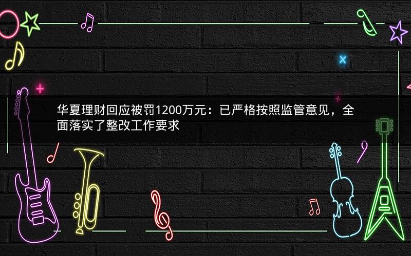 华夏理财回应被罚1200万元：已严格按照监管意见，全面落实了整改工作要求