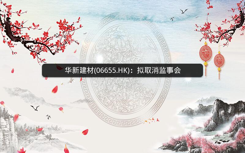 华新建材(06655.HK):拟取消监事会 华新建材(06655.HK):拟取消监事会