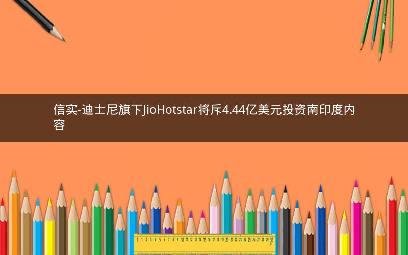 信实-迪士尼旗下JioHotstar将斥4.44亿美元投资南印度内容