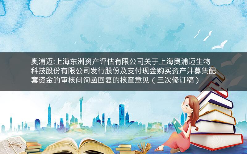 奥浦迈:上海东洲资产评估有限公司关于上海奥浦迈生物科技股份有限公司发行股份及支付现金购买资产并募集配套资金的审核问询函回复的核查意见（三次修订稿）