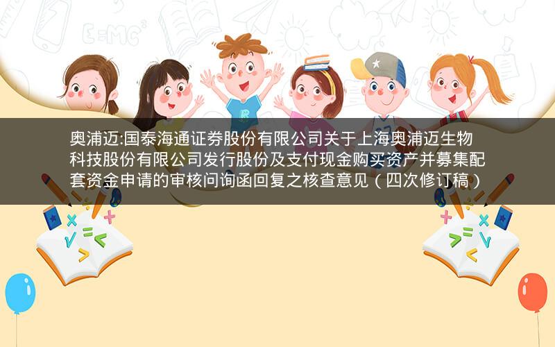 奥浦迈:国泰海通证券股份有限公司关于上海奥浦迈生物科技股份有限公司发行股份及支付现金购买资产并募集配套资金申请的审核问询函回复之核查意见（四次修订稿）