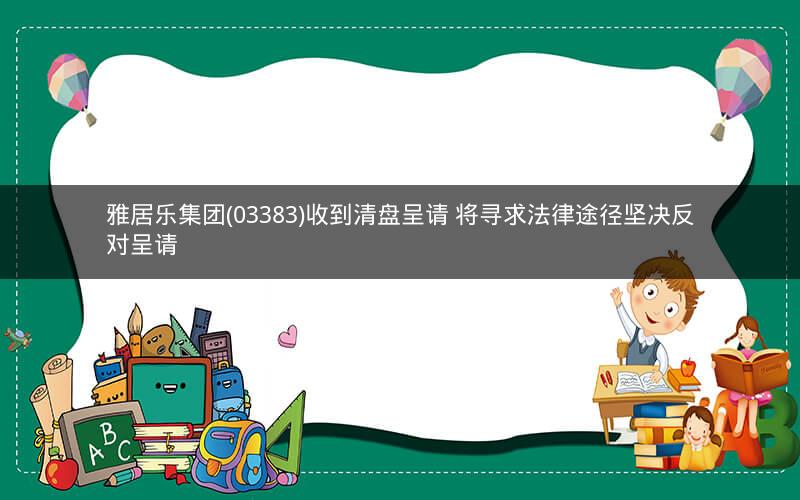 雅居乐集团(03383)收到清盘呈请 将寻求法律途径坚决反对呈请 雅居乐集团(03383)收到清盘呈请 将寻求法律途径坚决反对呈请