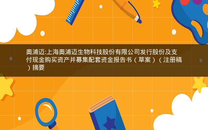 奥浦迈:上海奥浦迈生物科技股份有限公司发行股份及支付现金购买资产并募集配套资金报告书（草案）（注册稿）摘要