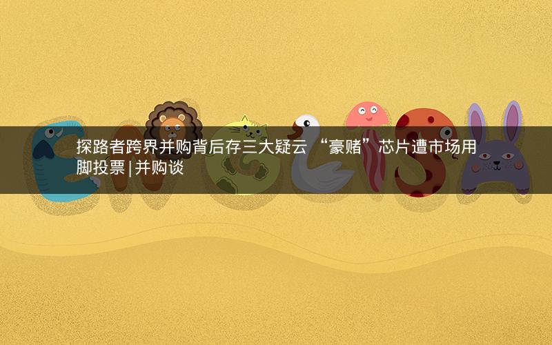 探路者跨界并购背后存三大疑云 “豪赌”芯片遭市场用脚投票|并购谈 探路者跨界并购背后存三大疑云 “豪赌”芯片遭市场用脚投票|并购谈