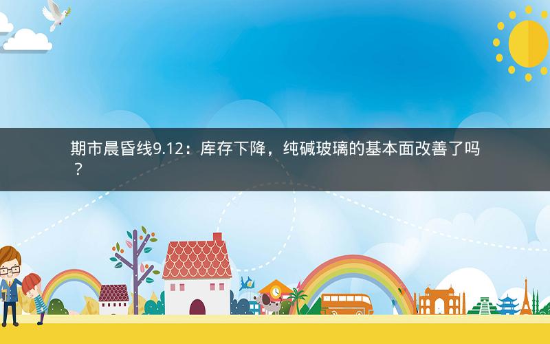 期市晨昏线9.12:库存下降,纯碱玻璃的基本面改善了吗? 期市晨昏线9.12:库存下降,纯碱玻璃的基本面改善了吗?