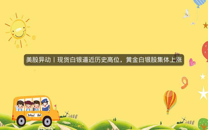 美股异动丨现货白银逼近历史高位,黄金白银股集体上涨 美股异动丨现货白银逼近历史高位,黄金白银股集体上涨