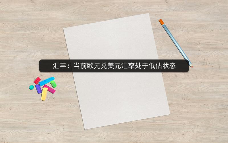 汇丰：当前欧元兑美元汇率处于低估状态