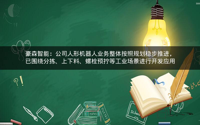 豪森智能：公司人形机器人业务整体按照规划稳步推进，已围绕分拣、上下料、螺栓预拧等工业场景进行开发应用